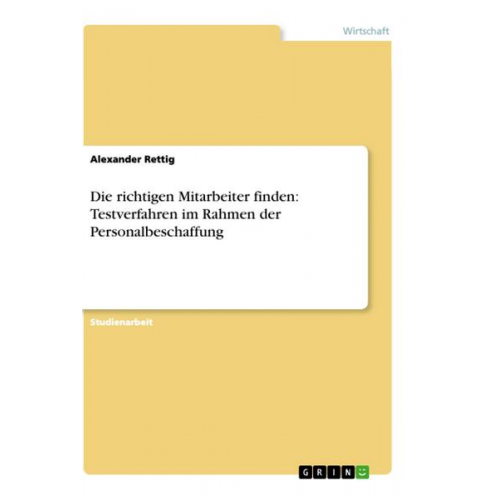 Alexander Rettig - Die richtigen Mitarbeiter finden: Testverfahren im Rahmen der Personalbeschaffung