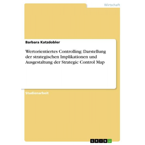 Barbara Katzdobler - Wertorientiertes Controlling: Darstellung der strategischen Implikationen und Ausgestaltung der Strategic Control Map