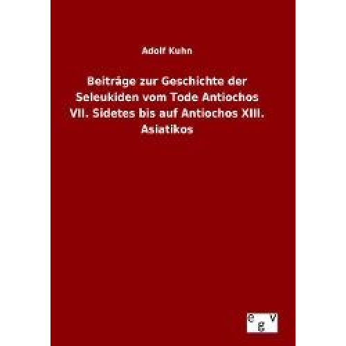 Adolf Kuhn - Beiträge zur Geschichte der Seleukiden vom Tode Antiochos VII. Sidetes bis auf Antiochos XIII. Asiatikos