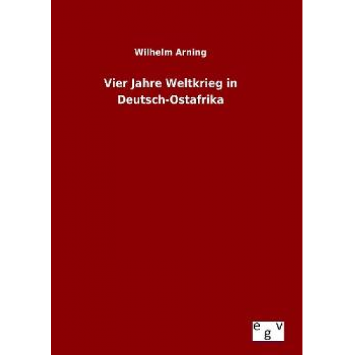 Wilhelm Arning - Vier Jahre Weltkrieg in Deutsch-Ostafrika