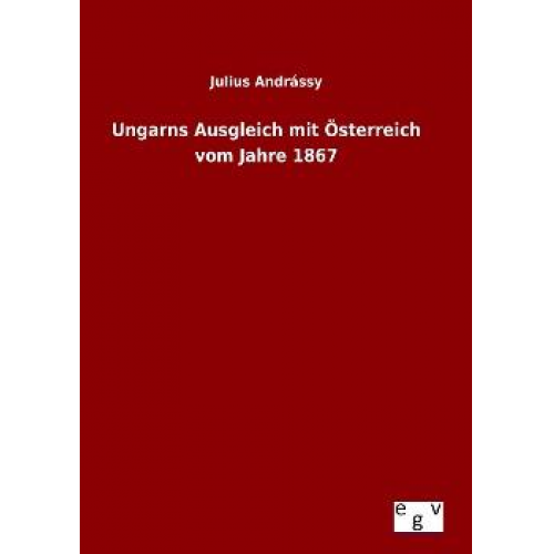 Julius Andrássy - Ungarns Ausgleich mit Österreich vom Jahre 1867