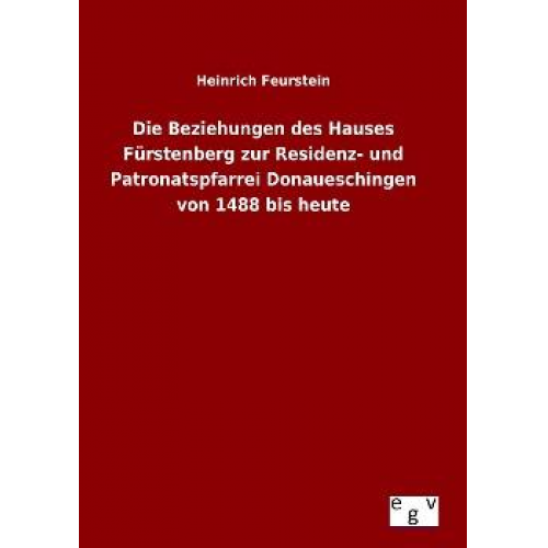 Heinrich Feurstein - Die Beziehungen des Hauses Fürstenberg zur Residenz- und Patronatspfarrei Donaueschingen von 1488 bis heute