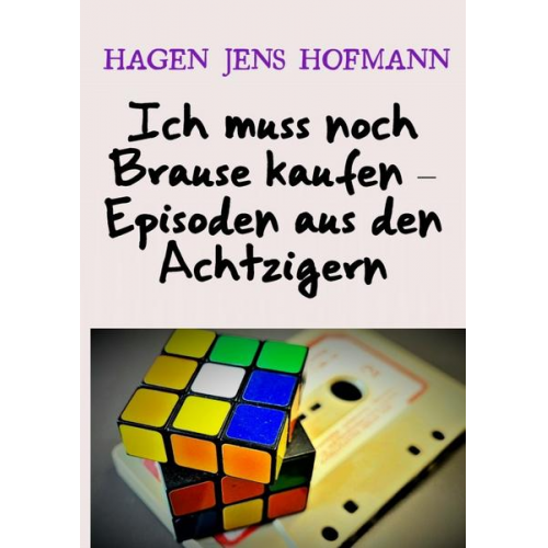 Hagen Jens Hofmann - Ich muss noch Brause kaufen – Episoden aus den Achtzigern