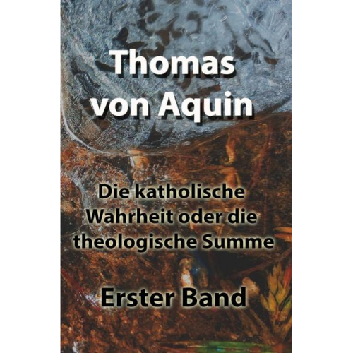 Thomas Aquin - Die katholische Wahrheit oder die theologische Summe