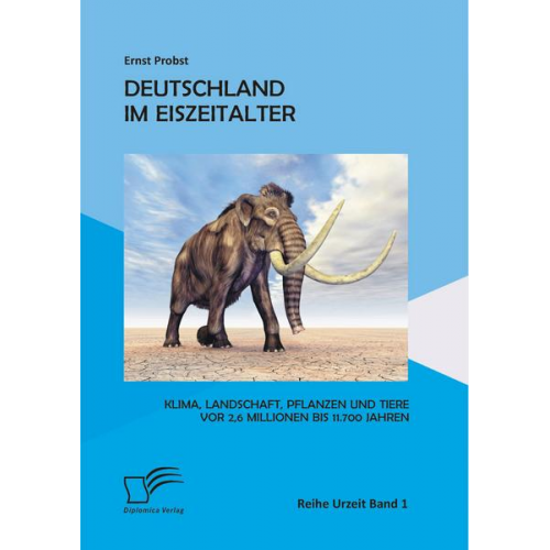 Ernst Probst - Deutschland im Eiszeitalter: Klima, Landschaft, Pflanzen und Tiere vor 2,6 Millionen bis 11.700 Jahren