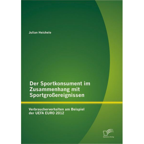 Julian Heichele - Der Sportkonsument im Zusammenhang mit Sportgroßereignissen: Verbraucherverhalten am Beispiel der UEFA EURO 2012