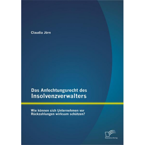 Claudia Jörn - Das Anfechtungsrecht des Insolvenzverwalters - wie können sich Unternehmen vor Rückzahlungen wirksam schützen?