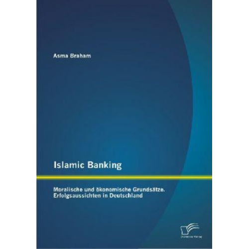 Asma Braham - Islamic Banking: Moralische und ökonomische Grundsätze. Erfolgsaussichten in Deutschland