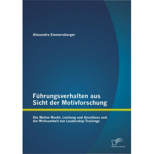 Alexandra Emmersberger - Führungsverhalten aus Sicht der Motivforschung: Die Motive Macht, Leistung und Anschluss und die Wirksamkeit von Leadership-Trainings