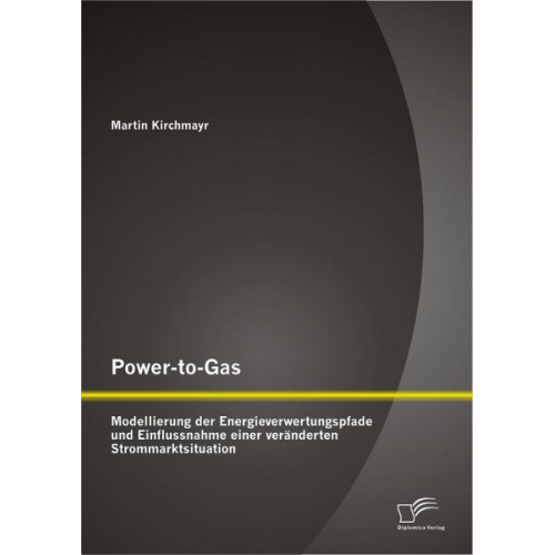 Martin Kirchmayr - Power-to-Gas: Modellierung der Energieverwertungspfade und Einflussnahme einer veränderten Strommarktsituation