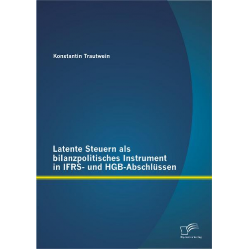 Konstantin Trautwein - Latente Steuern als bilanzpolitisches Instrument in IFRS- und HGB-Abschlüssen