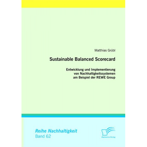 Matthias Grübl - Sustainable Balanced Scorecard: Entwicklung und Implementierung von Nachhaltigkeitssystemen am Beispiel der REWE Group