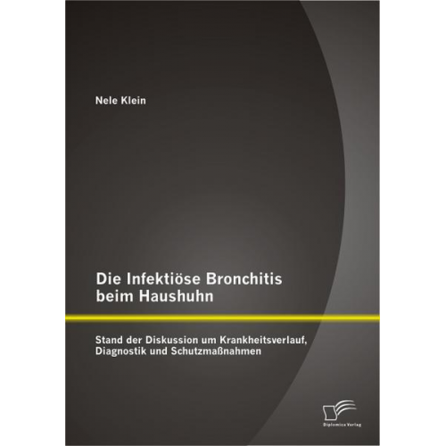 Nele Klein - Die Infektiöse Bronchitis beim Haushuhn: Stand der Diskussion um Krankheitsverlauf, Diagnostik und Schutzmaßnahmen