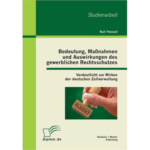 Ralf Petzold - Bedeutung, Maßnahmen und Auswirkungen des gewerblichen Rechtsschutzes: Verdeutlicht am Wirken der deutschen Zollverwaltung