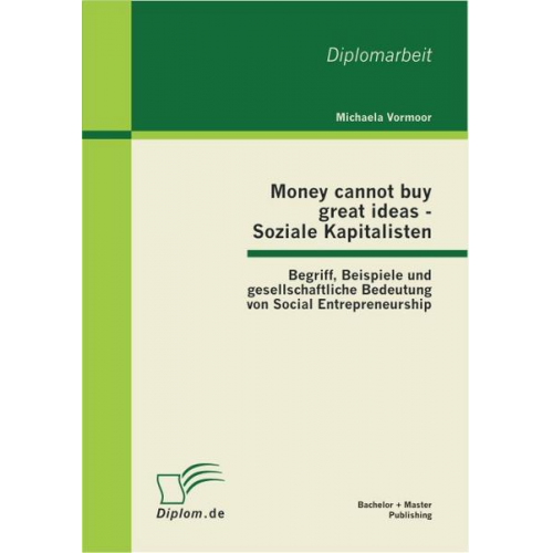 Michaela Vormoor - Money cannot buy great ideas - Soziale Kapitalisten: Begriff, Beispiele und gesellschaftliche Bedeutung von Social Entrepreneurship