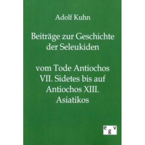 Adolf Kuhn - Beiträge zur Geschichte der Seleukiden vom Tode Antiochos VII. Sidetes bis auf Antiochos XIII. Asiatikos