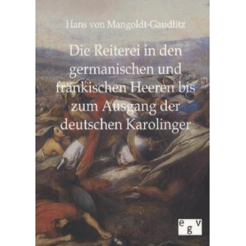 Hans Mangoldt-Gaudlitz - Die Reiterei in den germanischen und fränkischen Heeren bis zum Ausgang der deutschen Karolinger