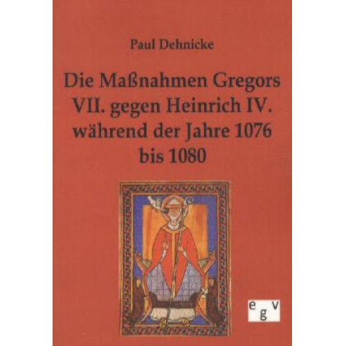 Paul Dehnicke - Die Maßnahmen Gregors VII. gegen Heinrich IV. während der Jahre 1076 bis 1080