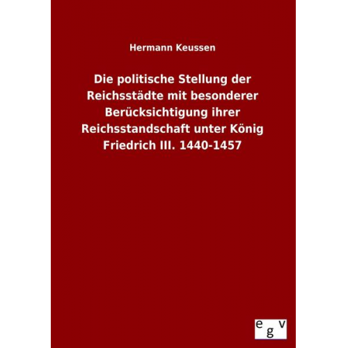 Hermann Keussen - Die politische Stellung der Reichsstädte mit besonderer Berücksichtigung ihrer Reichsstandschaft unter König Friedrich III. 1440-1457