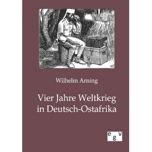 Wilhelm Arning - Vier Jahre Weltkrieg in Deutsch-Ostafrika