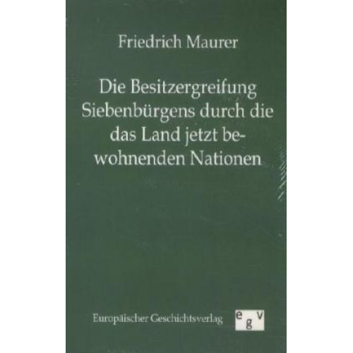 Friedrich Maurer - Die Besitzergreifung Siebenbürgens durch die das Land jetzt bewohnenden Nationen