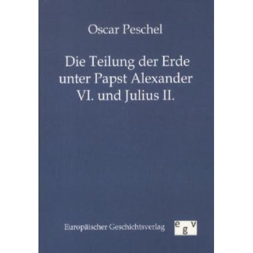 Oscar Peschel - Die Teilung der Erde unter Papst Alexander VI. und Julius II.