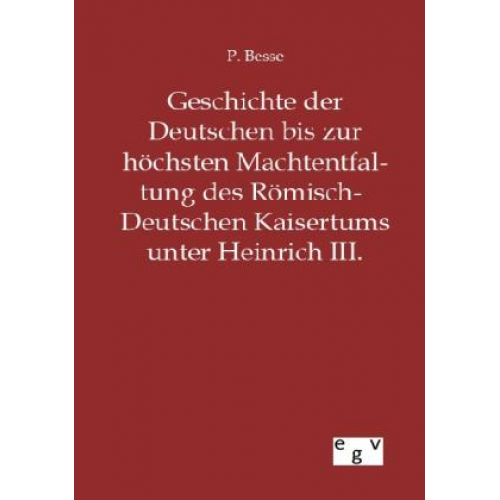 P. Besse - Geschichte der Deutschen bis zur höchsten Machtentfaltung des Römisch-Deutschen Kaisertums unter Heinrich III.