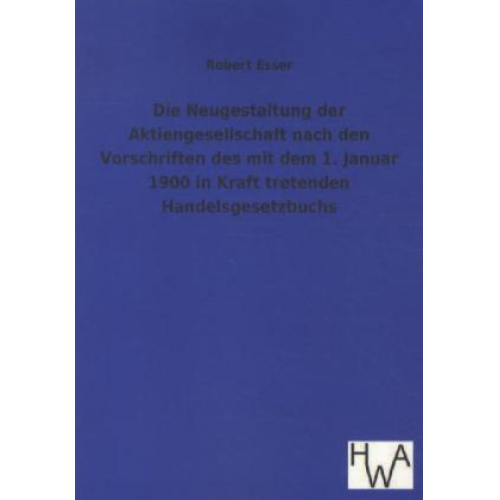 Robert Esser - Die Neugestaltung der Aktiengesellschaft nach den Vorschriften des mit dem 1. Januar 1900 in Kraft tretenden Handelsgesetzbuchs