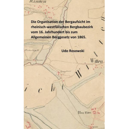 Udo Rosowski - Die Organisation der Bergaufsicht im rheinisch-westfälischen Bergbaubezirk vom 16. Jahrhundert bis zum Allgemeinen Berggesetz von 1865.