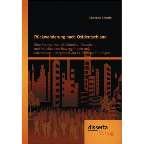 Christian Scheffel - Rückwanderung nach Ostdeutschland: Eine Analyse von strukturellen Ursachen und individuellen Beweggründen auf Mikroebene - dargestellt am Fallbeispiel