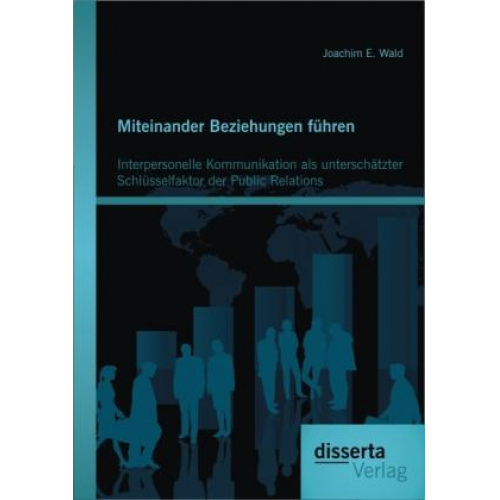 Joachim E. Wald - Miteinander Beziehungen führen: Interpersonelle Kommunikation als unterschätzter Schlüsselfaktor der Public Relations