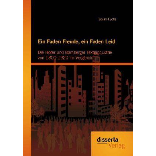 Fabian Fuchs - Ein Faden Freude, ein Faden Leid: Die Hofer und Bamberger Textilindustrie von 1800-1920 im Vergleich