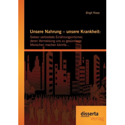 Birgit Riese - Unsere Nahrung – unsere Krankheit: Sieben verbreitete Ernährungsirrtümer, deren Vermeidung uns zu gesünderen Menschen machen könnte…