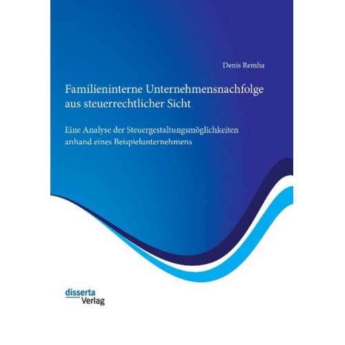 Denis Remha - Familieninterne Unternehmensnachfolge aus steuerrechtlicher Sicht: Eine Analyse der Steuergestaltungsmöglichkeiten anhand eines Beispielunternehmens