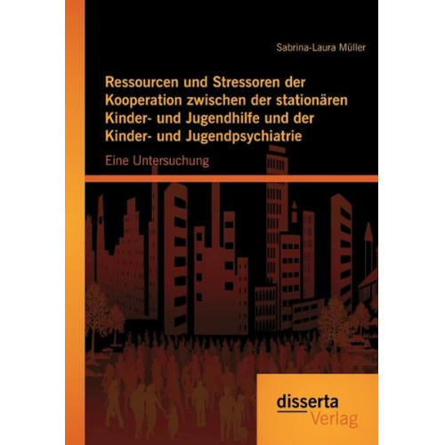 Sabrina-Laura Müller - Ressourcen und Stressoren der Kooperation zwischen der stationären Kinder- und Jugendhilfe und der Kinder- und Jugendpsychiatrie: Eine Untersuchung