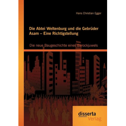 Hans Christian Egger - Die Abtei Weltenburg und die Gebrüder Asam – Eine Richtigstellung: Die neue Baugeschichte eines Barockjuwels