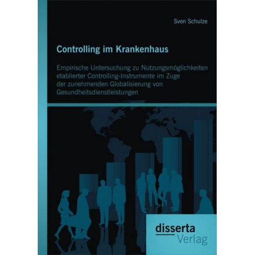 Sven Schulze - Controlling im Krankenhaus: Empirische Untersuchung zu Nutzungsmöglichkeiten etablierter Controlling-Instrumente im Zuge der zunehmenden Globalisierun