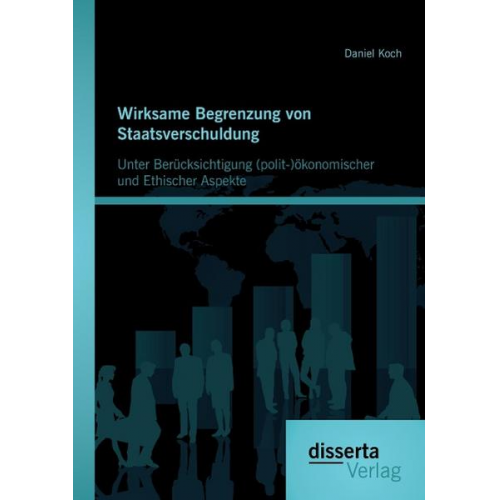 Daniel Koch - Wirksame Begrenzung von Staatsverschuldung: Unter Berücksichtigung (polit-)ökonomischer und ethischer Aspekte