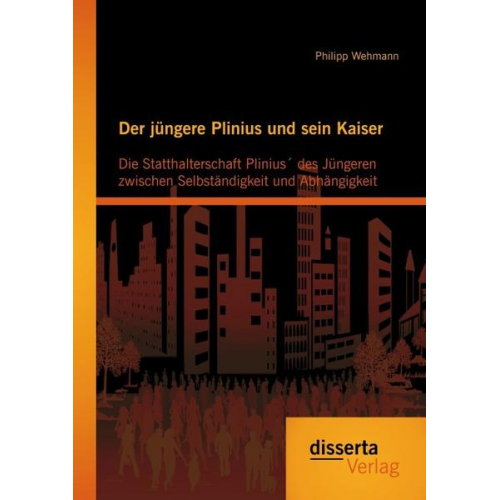 Philipp Wehmann - Der jüngere Plinius und sein Kaiser: Die Statthalterschaft Plinius´ des Jüngeren zwischen Selbständigkeit und Abhängigkeit