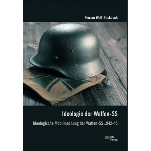 Florian Wolf-Roskosch - Ideologie der Waffen-SS: Ideologische Mobilmachung der Waffen-SS 1942-45