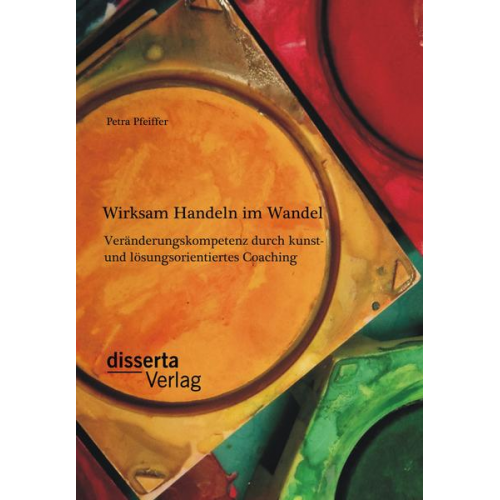 Petra Pfeiffer - Wirksam Handeln im Wandel: Veränderungskompetenz durch kunst- und lösungsorientiertes Coaching