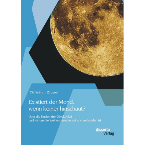 Christian Zippel - Existiert der Mond, wenn keiner hinschaut? Über die Illusion der Objektivität und warum die Welt untrennbar mit uns verbunden ist