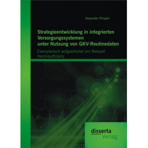 Alexander Pimperl - Strategieentwicklung in integrierten Versorgungssystemen unter Nutzung von GKV-Routinedaten: Exemplarisch aufgearbeitet am Beispiel  Herzinsuffizienz