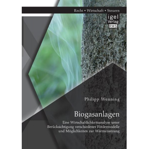 Philipp Wenning - Biogasanlagen: Eine Wirtschaftlichkeitsanalyse unter Berücksichtigung verschiedener Fördermodelle und Möglichkeiten zur Wärmenutzung