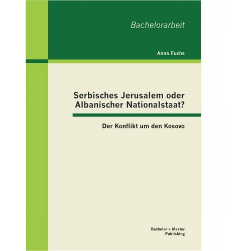 Anna Fuchs - Serbisches Jerusalem oder Albanischer Nationalstaat? Der Konflikt um den Kosovo