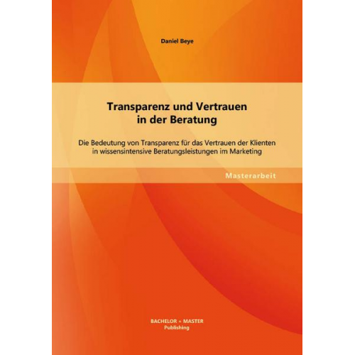 Daniel Beye - Transparenz und Vertrauen in der Beratung: Die Bedeutung von Transparenz für das Vertrauen der Klienten in wissensintensive Beratungsleistungen im Mar