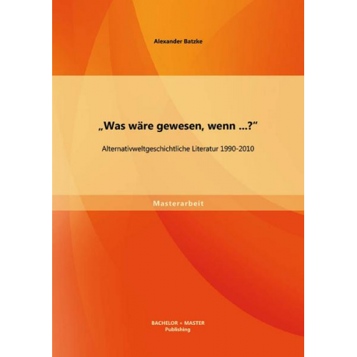 Alexander Batzke - Was wäre gewesen, wenn...?' Alternativweltgeschichtliche Literatur 1990-2010