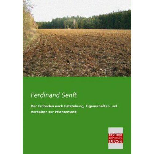 Ferdinand Senft - Der Erdboden nach Entstehung, Eigenschaften und Verhalten zur Pflanzenwelt