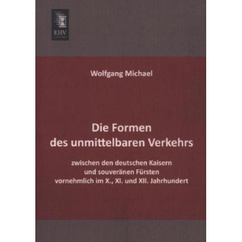 Wolfgang Michael - Die Formen des unmittelbaren Verkehrs zwischen den deutschen Kaisern und souveränen Fürsten vornehmlich im X., XI. und XII. Jahrhundert