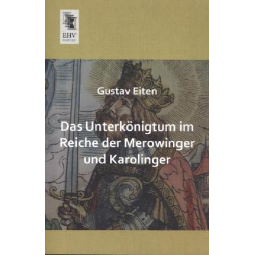 Gustav Eiten - Das Unterkönigtum im Reiche der Merowinger und Karolinger